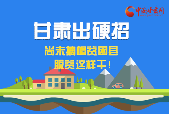 圖解|甘肅出硬招 尚未摘帽貧困縣這樣干！ 