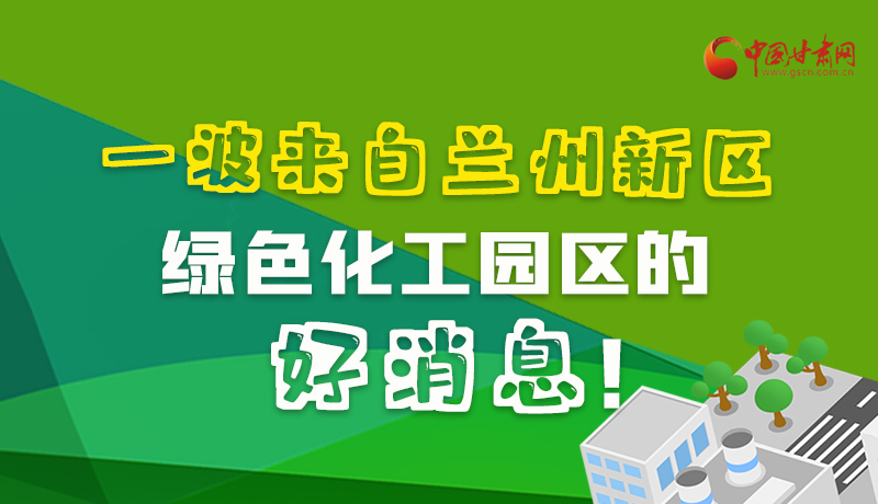 圖解|速看！一波來自蘭州新區(qū)綠色化工園區(qū)的好消息！