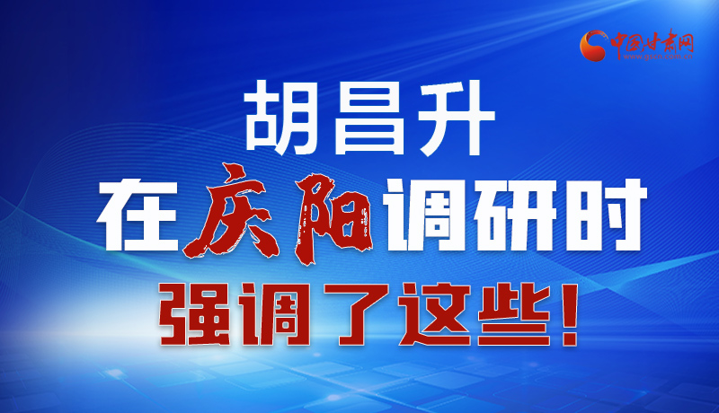 圖解|胡昌升在慶陽(yáng)調(diào)研時(shí)強(qiáng)調(diào)了這些！