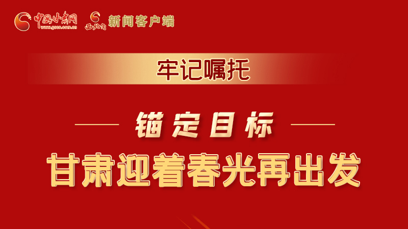 圖解|牢記囑托，錨定目標(biāo)，甘肅迎著春光再出發(fā)！