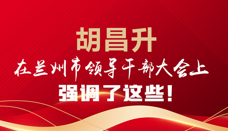  圖解|胡昌升在蘭州市領(lǐng)導(dǎo)干部大會上強調(diào)了這些！