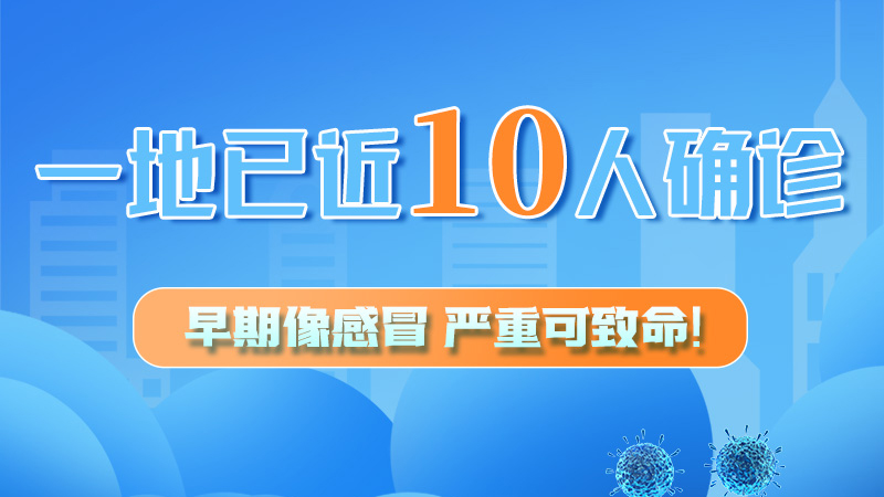 圖解 | 一地已近10人確診！早期像感冒，嚴(yán)重可致命！