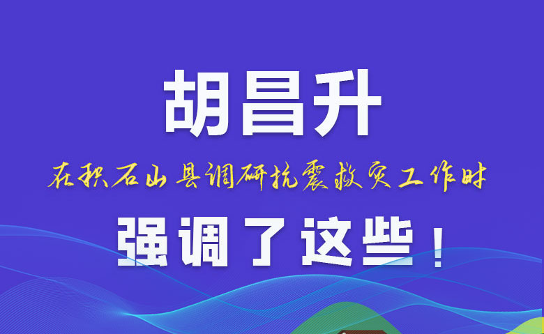 圖解|胡昌升在積石山縣調研抗震救災工作時強調了這些！