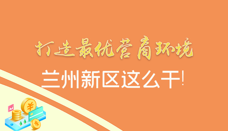 【甘快看】圖解|打造最優(yōu)營商環(huán)境 蘭州新區(qū)這么干！