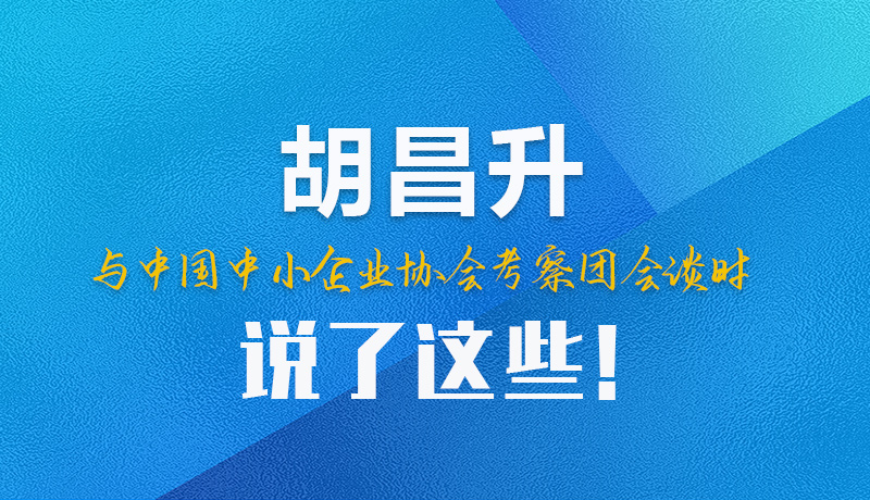 【甘快看】圖解|胡昌升與中國中小企業(yè)協(xié)會考察團會談時說了這些！