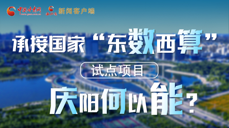 【香約慶陽 包容天下】長圖|承接國家“東數(shù)西算”試點(diǎn)項目 慶陽何以能？