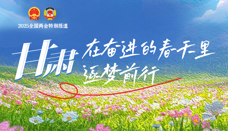 聚焦2025全國兩會|甘肅：在奮進(jìn)的春天里，逐夢前行