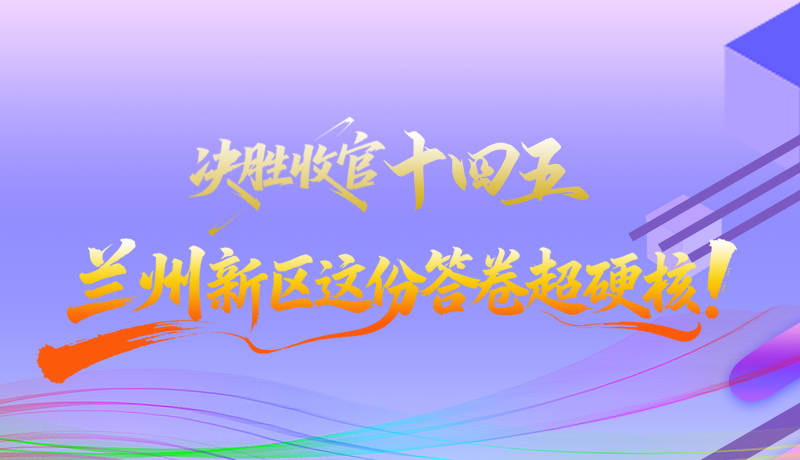 長圖|決勝收官“十四五”蘭州新區(qū)這份答卷超硬核！
